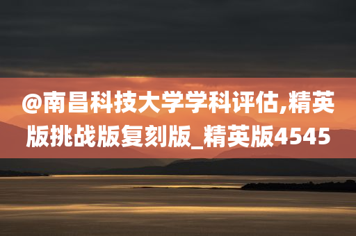 @南昌科技大学学科评估,精英版挑战版复刻版_精英版4545