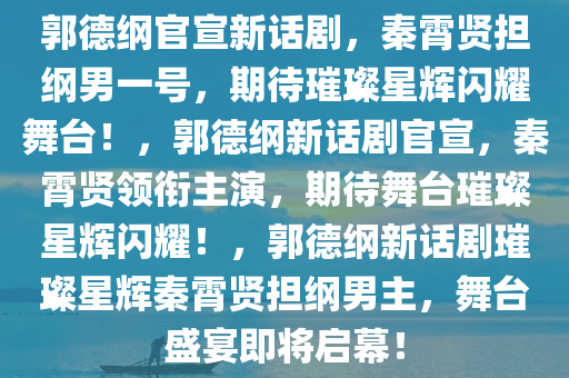 郭德纲官宣新话剧，秦霄贤担纲男一号，期待璀璨星辉闪耀舞台！，郭德纲新话剧官宣，秦霄贤领衔主演，期待舞台璀璨星辉闪耀！，郭德纲新话剧璀璨星辉秦霄贤担纲男主，舞台盛宴即将启幕！