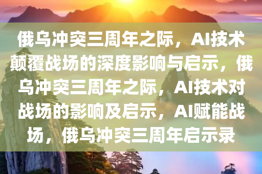 俄乌冲突三周年之际，AI技术颠覆战场的深度影响与启示，俄乌冲突三周年之际，AI技术对战场的影响及启示，AI赋能战场，俄乌冲突三周年启示录