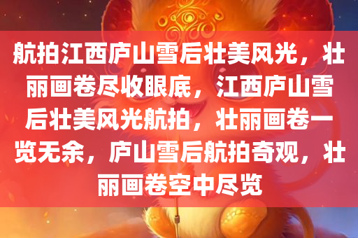 航拍江西庐山雪后壮美风光，壮丽画卷尽收眼底，江西庐山雪后壮美风光航拍，壮丽画卷一览无余，庐山雪后航拍奇观，壮丽画卷空中尽览