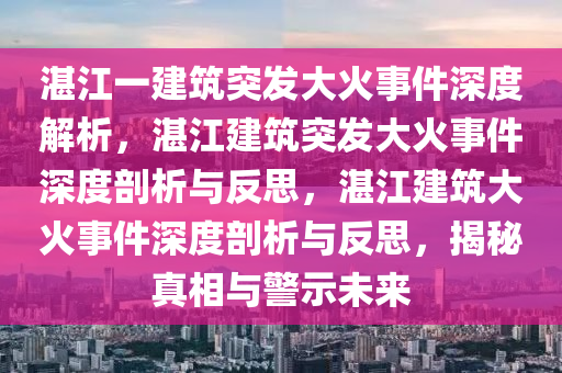 湛江一建筑突发大火事件深度解析，湛江建筑突发大火事件深度剖析与反思，湛江建筑大火事件深度剖析与反思，揭秘真相与警示未来