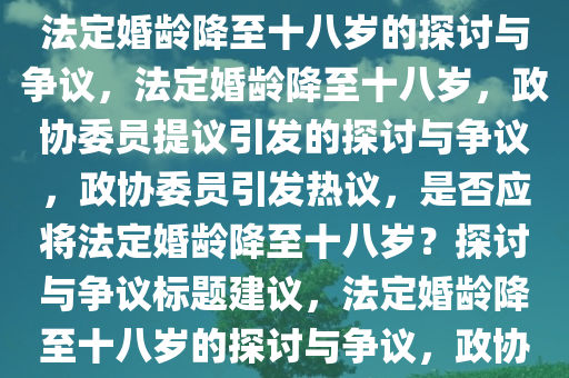 政协委员提议，是否应该考虑将法定婚龄降低到十八岁的探讨，政协委员提议，是否应将法定婚龄降至十八岁的探讨与争议，法定婚龄降至十八岁，政协委员提议引发的探讨与争议，政协委员引发热议，是否应将法定婚龄降至十八岁？探讨与争议标题建议，法定婚龄降至十八岁的探讨与争议，政协委员提议引热议。，法定婚龄降至十八岁，政协委员提议引发的广泛探讨与争议