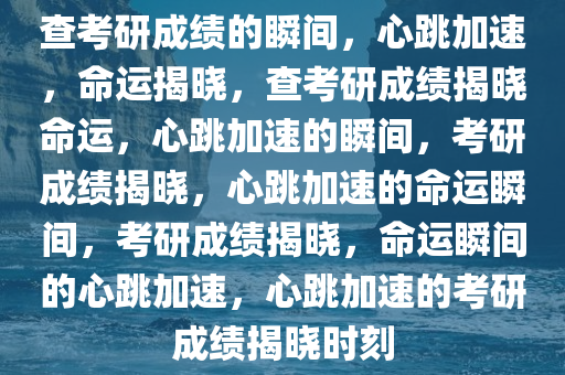 查考研成绩的瞬间，心跳加速，命运揭晓，查考研成绩揭晓命运，心跳加速的瞬间，考研成绩揭晓，心跳加速的命运瞬间，考研成绩揭晓，命运瞬间的心跳加速，心跳加速的考研成绩揭晓时刻