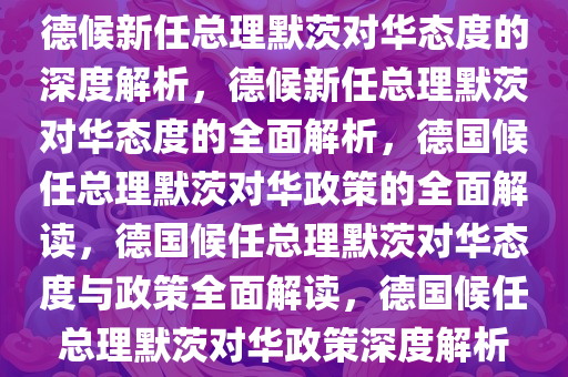 德候新任总理默茨对华态度的深度解析，德候新任总理默茨对华态度的全面解析，德国候任总理默茨对华政策的全面解读，德国候任总理默茨对华态度与政策全面解读，德国候任总理默茨对华政策深度解析