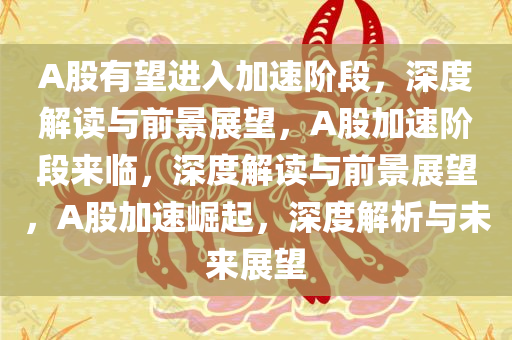 A股有望进入加速阶段，深度解读与前景展望，A股加速阶段来临，深度解读与前景展望，A股加速崛起，深度解析与未来展望