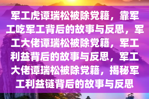 军工虎谭瑞松被除党籍，靠军工吃军工背后的故事与反思，军工大佬谭瑞松被除党籍，军工利益背后的故事与反思，军工大佬谭瑞松被除党籍，揭秘军工利益链背后的故事与反思
