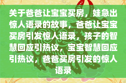 关于爸爸让宝宝买房，娃急出惊人语录的故事，爸爸让宝宝买房引发惊人语录，孩子的智慧回应引热议，宝宝智慧回应引热议，爸爸买房引发的惊人语录