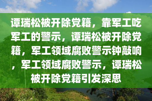 谭瑞松被开除党籍，靠军工吃军工的警示，谭瑞松被开除党籍，军工领域腐败警示钟敲响，军工领域腐败警示，谭瑞松被开除党籍引发深思
