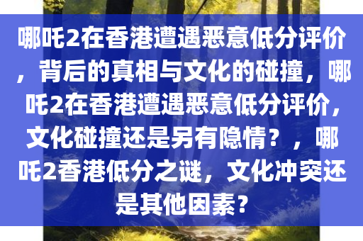 哪吒2在香港遭遇恶意低分评价，背后的真相与文化的碰撞，哪吒2在香港遭遇恶意低分评价，文化碰撞还是另有隐情？，哪吒2香港低分之谜，文化冲突还是其他因素？