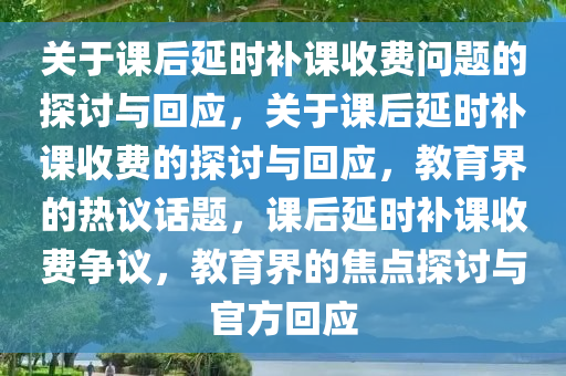 关于课后延时补课收费问题的探讨与回应，关于课后延时补课收费的探讨与回应，教育界的热议话题，课后延时补课收费争议，教育界的焦点探讨与官方回应