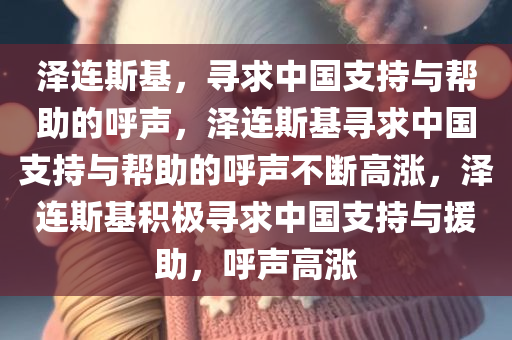 泽连斯基，寻求中国支持与帮助的呼声，泽连斯基寻求中国支持与帮助的呼声不断高涨，泽连斯基积极寻求中国支持与援助，呼声高涨