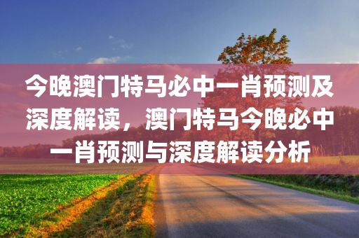 今晚澳门特马必中一肖预测及深度解读，澳门特马今晚必中一肖预测与深度解读分析