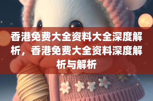 香港免费大全资料大全深度解析，香港免费大全资料深度解析与解析