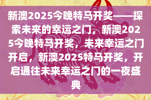 新澳2025今晚特马开奖——探索未来的幸运之门，新澳2025今晚特马开奖，未来幸运之门开启，新澳2025特马开奖，开启通往未来幸运之门的一夜盛典