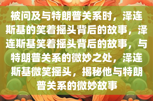 被问及与特朗普关系时，泽连斯基的笑着摇头背后的故事，泽连斯基笑着摇头背后的故事，与特朗普关系的微妙之处，泽连斯基微笑摇头，揭秘他与特朗普关系的微妙故事