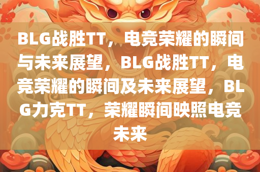 BLG战胜TT，电竞荣耀的瞬间与未来展望，BLG战胜TT，电竞荣耀的瞬间及未来展望，BLG力克TT，荣耀瞬间映照电竞未来