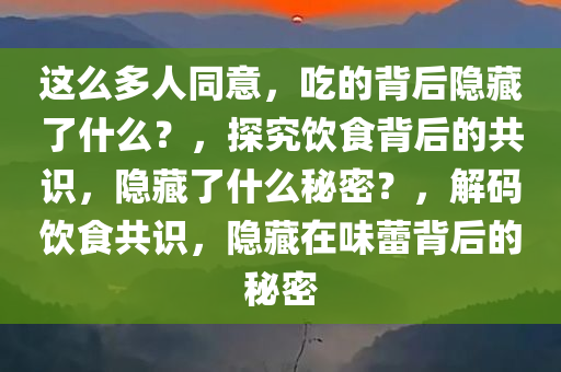 这么多人同意，吃的背后隐藏了什么？，探究饮食背后的共识，隐藏了什么秘密？，解码饮食共识，隐藏在味蕾背后的秘密