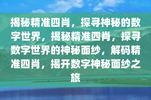揭秘精准四肖，探寻神秘的数字世界，揭秘精准四肖，探寻数字世界的神秘面纱，解码精准四肖，揭开数字神秘面纱之旅