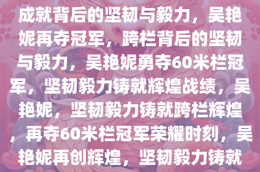 吴艳妮再夺60米栏冠军，辉煌成就背后的坚韧与毅力，吴艳妮再夺冠军，跨栏背后的坚韧与毅力，吴艳妮勇夺60米栏冠军，坚韧毅力铸就辉煌战绩，吴艳妮，坚韧毅力铸就跨栏辉煌，再夺60米栏冠军荣耀时刻，吴艳妮再创辉煌，坚韧毅力铸就60米栏冠军荣耀