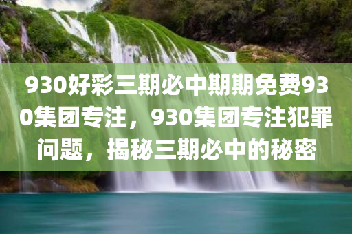 930好彩三期必中期期免费930集团专注，930集团专注犯罪问题，揭秘三期必中的秘密