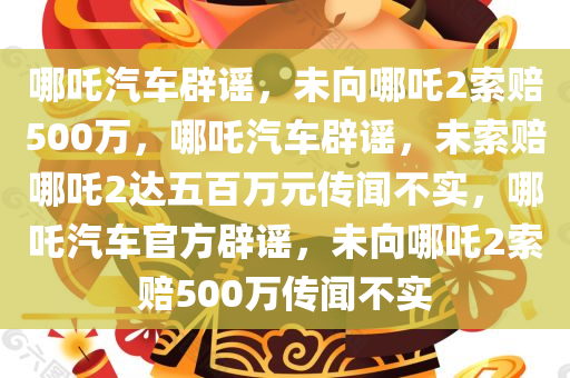 哪吒汽车辟谣，未向哪吒2索赔500万，哪吒汽车辟谣，未索赔哪吒2达五百万元传闻不实，哪吒汽车官方辟谣，未向哪吒2索赔500万传闻不实