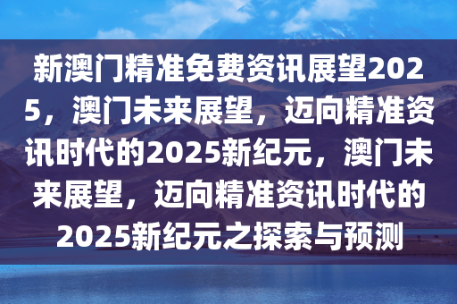 新澳门精准免费资讯展望2025，澳门未来展望，迈向精准资讯时代的2025新纪元，澳门未来展望，迈向精准资讯时代的2025新纪元之探索与预测