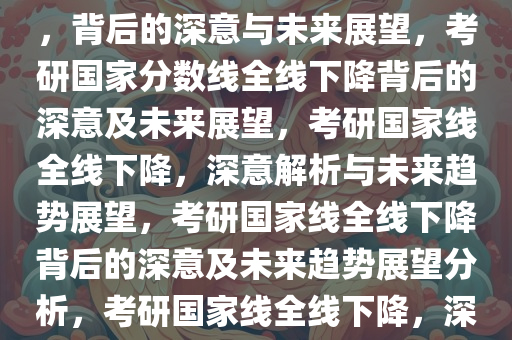 考研国家分数线首次全线下降，背后的深意与未来展望，考研国家分数线全线下降背后的深意及未来展望，考研国家线全线下降，深意解析与未来趋势展望，考研国家线全线下降背后的深意及未来趋势展望分析，考研国家线全线下降，深意揭秘与未来趋势展望