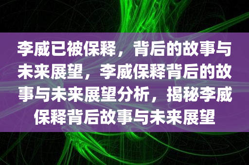 李威已被保释，背后的故事与未来展望，李威保释背后的故事与未来展望分析，揭秘李威保释背后故事与未来展望