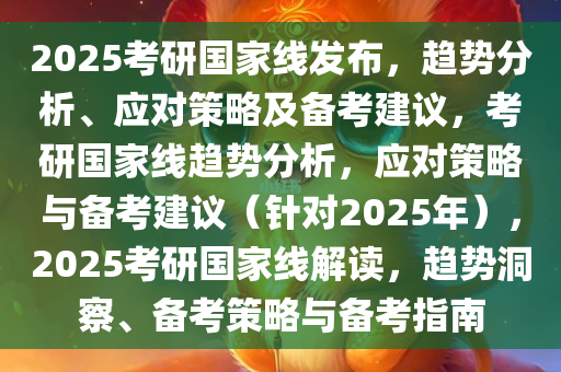 2025考研国家线发布，趋势分析、应对策略及备考建议，考研国家线趋势分析，应对策略与备考建议（针对2025年），2025考研国家线解读，趋势洞察、备考策略与备考指南