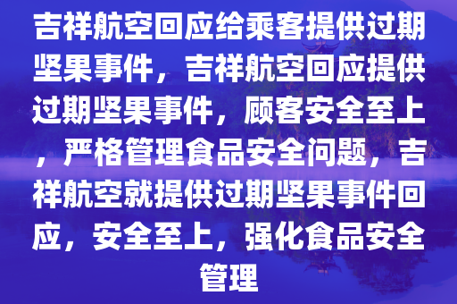 吉祥航空回应给乘客提供过期坚果事件，吉祥航空回应提供过期坚果事件，顾客安全至上，严格管理食品安全问题，吉祥航空就提供过期坚果事件回应，安全至上，强化食品安全管理