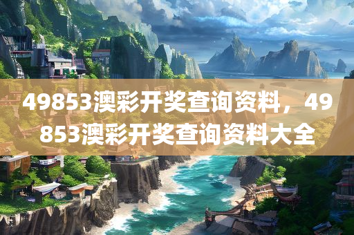 49853澳彩开奖查询资料，49853澳彩开奖查询资料大全