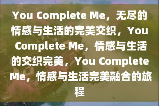 You Complete Me，无尽的情感与生活的完美交织，You Complete Me，情感与生活的交织完美，You Complete Me，情感与生活完美融合的旅程