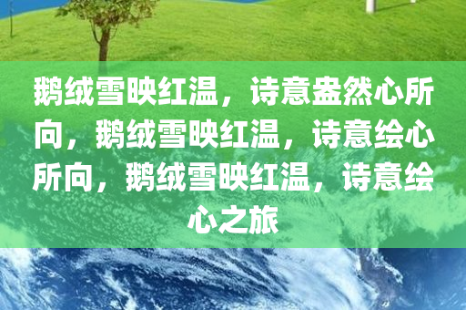 鹅绒雪映红温，诗意盎然心所向，鹅绒雪映红温，诗意绘心所向，鹅绒雪映红温，诗意绘心之旅