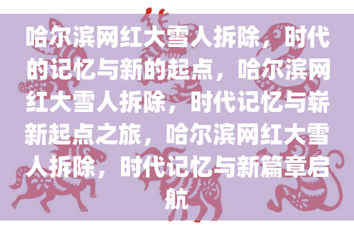 哈尔滨网红大雪人拆除，时代的记忆与新的起点，哈尔滨网红大雪人拆除，时代记忆与崭新起点之旅，哈尔滨网红大雪人拆除，时代记忆与新篇章启航