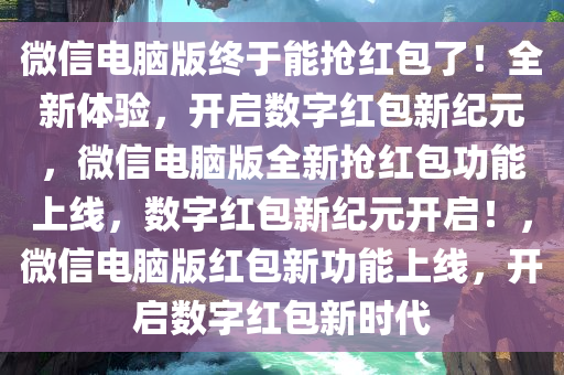 微信电脑版终于能抢红包了！全新体验，开启数字红包新纪元，微信电脑版全新抢红包功能上线，数字红包新纪元开启！，微信电脑版红包新功能上线，开启数字红包新时代