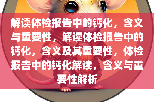 解读体检报告中的钙化，含义与重要性，解读体检报告中的钙化，含义及其重要性，体检报告中的钙化解读，含义与重要性解析