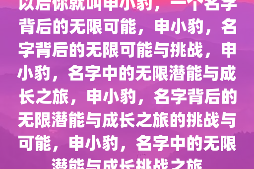 以后你就叫申小豹，一个名字背后的无限可能，申小豹，名字背后的无限可能与挑战，申小豹，名字中的无限潜能与成长之旅，申小豹，名字背后的无限潜能与成长之旅的挑战与可能，申小豹，名字中的无限潜能与成长挑战之旅