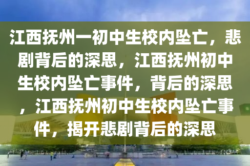 江西抚州一初中生校内坠亡，悲剧背后的深思，江西抚州初中生校内坠亡事件，背后的深思，江西抚州初中生校内坠亡事件，揭开悲剧背后的深思