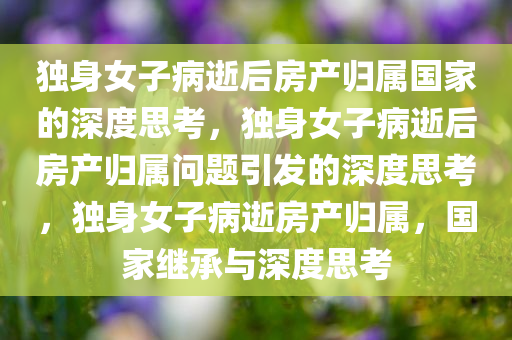 独身女子病逝后房产归属国家的深度思考，独身女子病逝后房产归属问题引发的深度思考，独身女子病逝房产归属，国家继承与深度思考