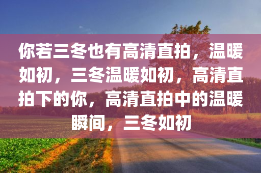 你若三冬也有高清直拍，温暖如初，三冬温暖如初，高清直拍下的你，高清直拍中的温暖瞬间，三冬如初