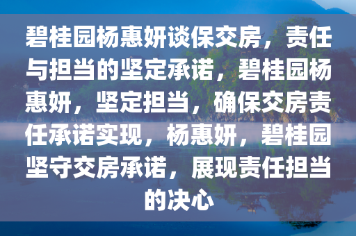 碧桂园杨惠妍谈保交房，责任与担当的坚定承诺，碧桂园杨惠妍，坚定担当，确保交房责任承诺实现，杨惠妍，碧桂园坚守交房承诺，展现责任担当的决心