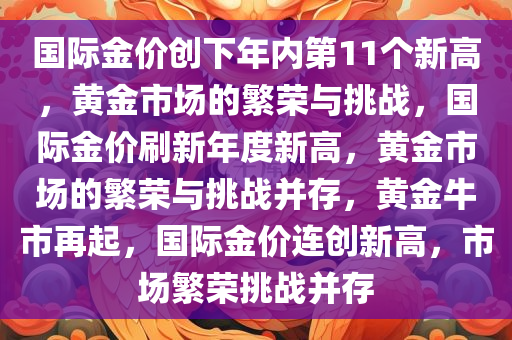 国际金价创下年内第11个新高，黄金市场的繁荣与挑战，国际金价刷新年度新高，黄金市场的繁荣与挑战并存，黄金牛市再起，国际金价连创新高，市场繁荣挑战并存