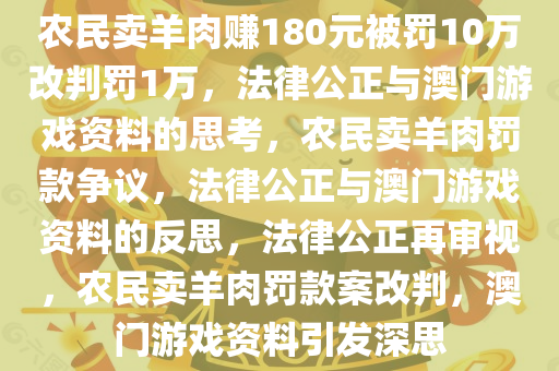 农民卖羊肉赚180元被罚10万改判罚1万，法律公正与澳门游戏资料的思考，农民卖羊肉罚款争议，法律公正与澳门游戏资料的反思，法律公正再审视，农民卖羊肉罚款案改判，澳门游戏资料引发深思