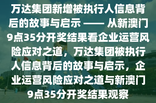 万达集团新增被执行人信息背后的故事与启示 —— 从新澳门9点35分开奖结果看企业运营风险应对之道，万达集团被执行人信息背后的故事与启示，企业运营风险应对之道与新澳门9点35分开奖结果观察