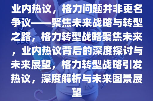 业内热议，格力问题并非更名争议——聚焦未来战略与转型之路，格力转型战略聚焦未来，业内热议背后的深度探讨与未来展望，格力转型战略引发热议，深度解析与未来图景展望