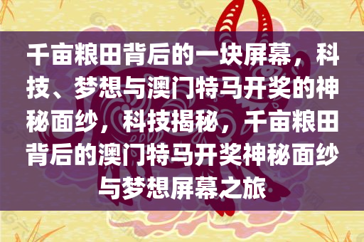千亩粮田背后的一块屏幕，科技、梦想与澳门特马开奖的神秘面纱，科技揭秘，千亩粮田背后的澳门特马开奖神秘面纱与梦想屏幕之旅
