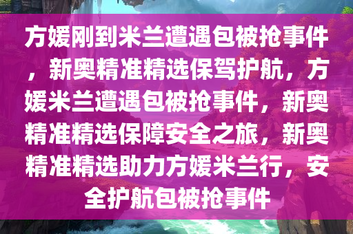 方媛刚到米兰遭遇包被抢事件，新奥精准精选保驾护航，方媛米兰遭遇包被抢事件，新奥精准精选保障安全之旅，新奥精准精选助力方媛米兰行，安全护航包被抢事件