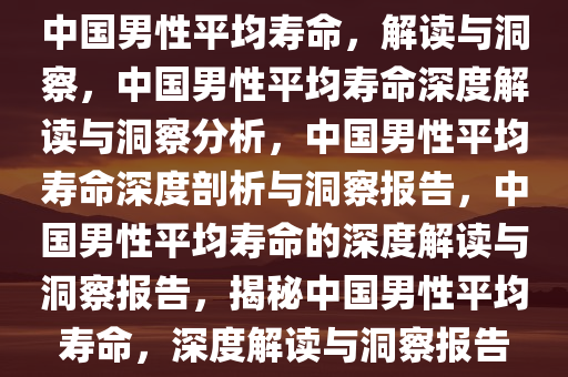 中国男性平均寿命，解读与洞察，中国男性平均寿命深度解读与洞察分析，中国男性平均寿命深度剖析与洞察报告，中国男性平均寿命的深度解读与洞察报告，揭秘中国男性平均寿命，深度解读与洞察报告