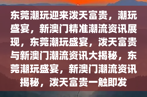东莞潮玩迎来泼天富贵，潮玩盛宴，新澳门精准潮流资讯展现，东莞潮玩盛宴，泼天富贵与新澳门潮流资讯大揭秘，东莞潮玩盛宴，新澳门潮流资讯揭秘，泼天富贵一触即发