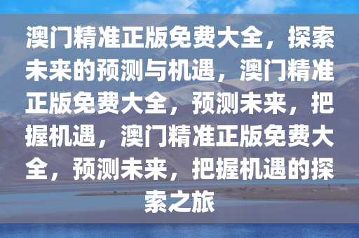 澳门精准正版免费大全，探索未来的预测与机遇，澳门精准正版免费大全，预测未来，把握机遇，澳门精准正版免费大全，预测未来，把握机遇的探索之旅